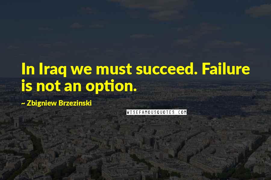 Zbigniew Brzezinski quotes: In Iraq we must succeed. Failure is not an option.