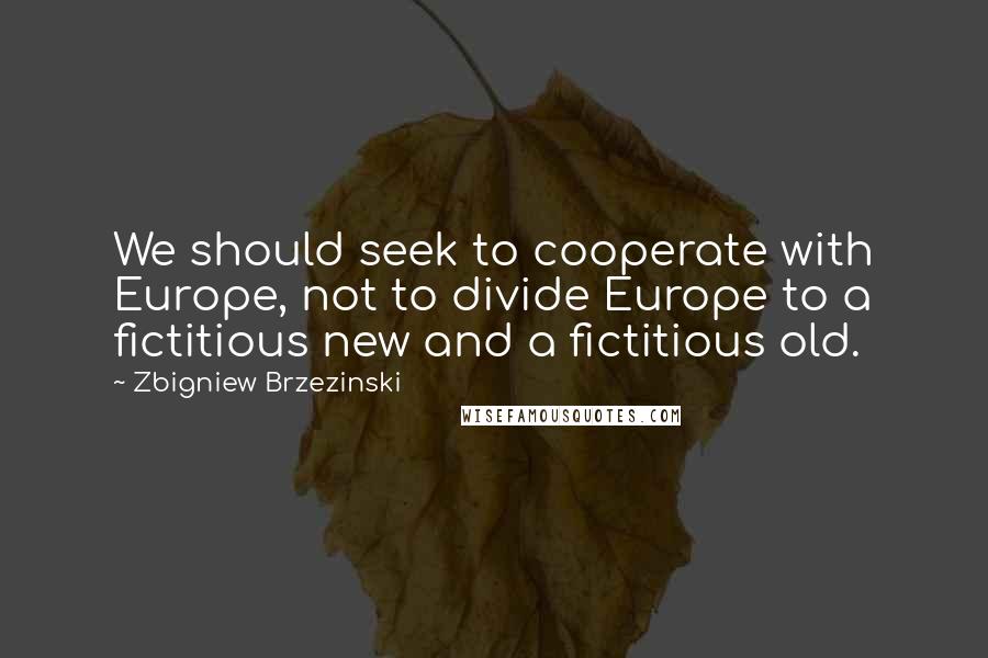 Zbigniew Brzezinski quotes: We should seek to cooperate with Europe, not to divide Europe to a fictitious new and a fictitious old. Zbigniew Brzezinski quotes: We should seek to cooperate with Europe, not to divide Europe to a fictitious new and a fictitious old.