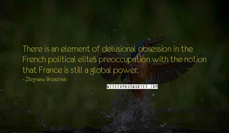 Zbigniew Brzezinski quotes: There is an element of delusional obsession in the French political elite's preoccupation with the notion that France is still a global power.