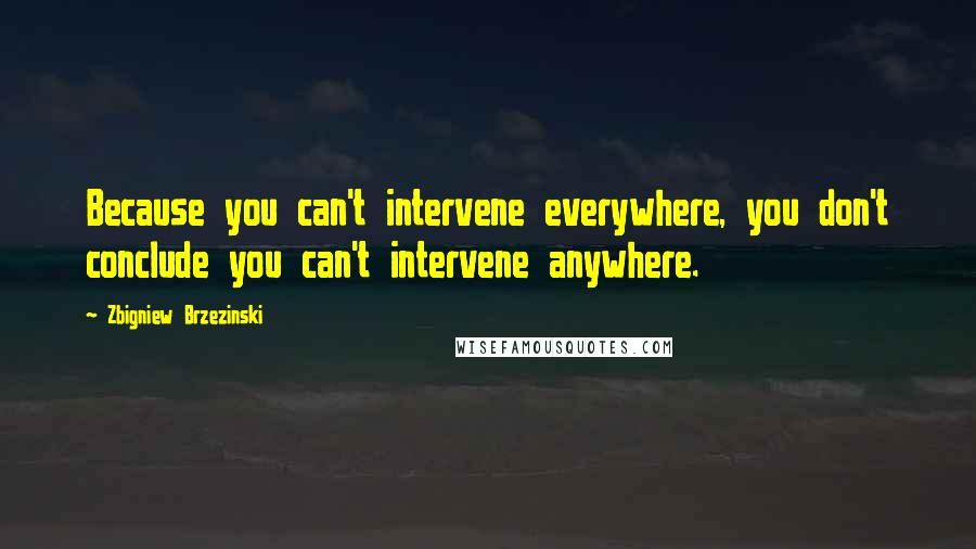 Zbigniew Brzezinski quotes: Because you can't intervene everywhere, you don't conclude you can't intervene anywhere.