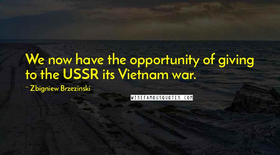 Zbigniew Brzezinski quotes: We now have the opportunity of giving to the USSR its Vietnam war.