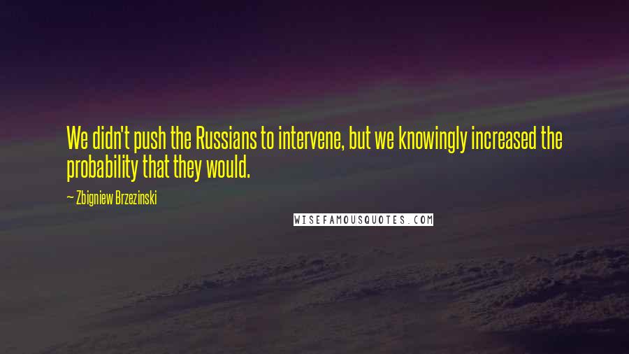 Zbigniew Brzezinski quotes: We didn't push the Russians to intervene, but we knowingly increased the probability that they would.