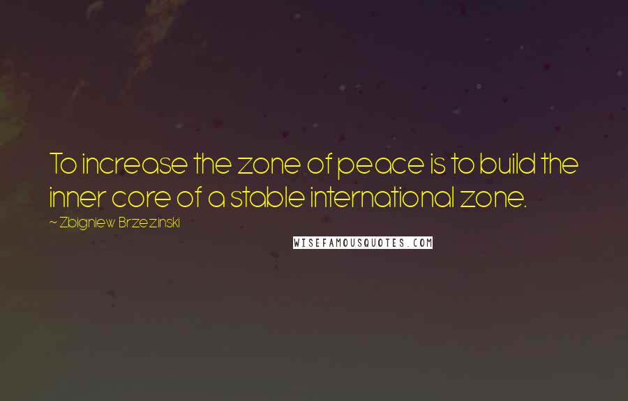 Zbigniew Brzezinski quotes: To increase the zone of peace is to build the inner core of a stable international zone.