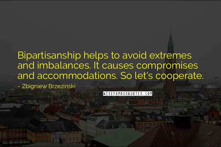 Zbigniew Brzezinski quotes: Bipartisanship helps to avoid extremes and imbalances. It causes compromises and accommodations. So let's cooperate.