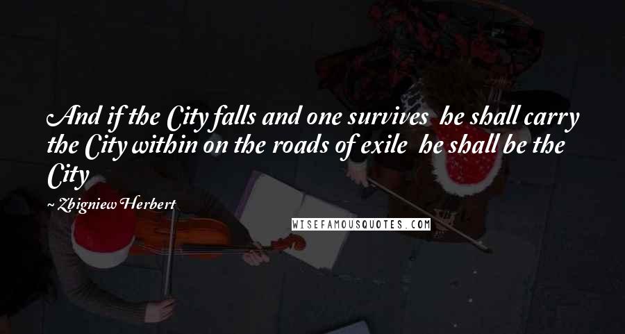 Zbigniew Herbert quotes: And if the City falls and one survives he shall carry the City within on the roads of exile he shall be the City