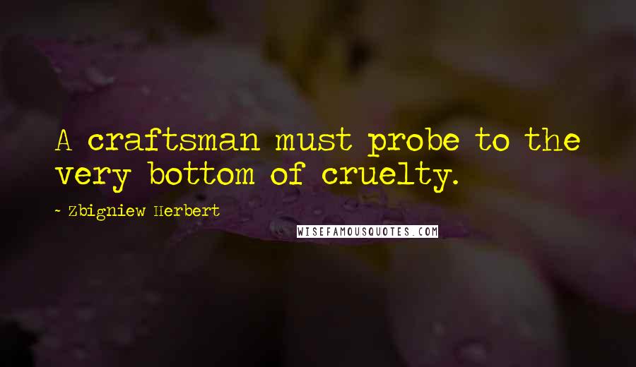 Zbigniew Herbert quotes: A craftsman must probe to the very bottom of cruelty.