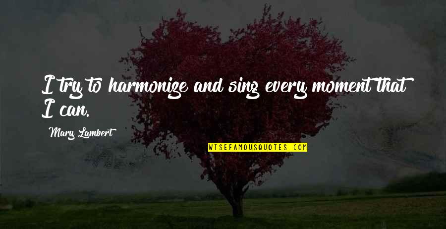 Zbrojnice Quotes By Mary Lambert: I try to harmonize and sing every moment Zbrojnice Quotes By Mary Lambert: I try to harmonize and sing every moment
