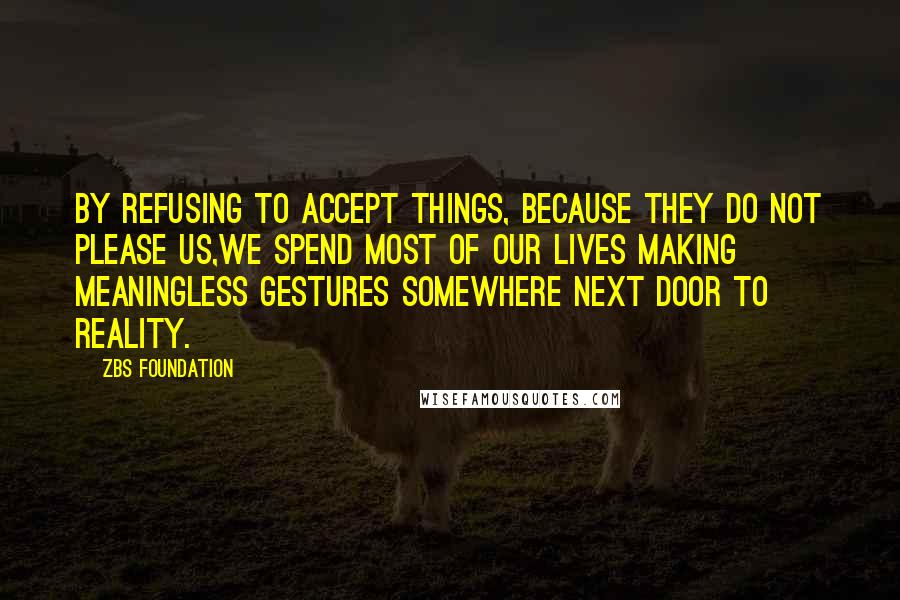 ZBS Foundation quotes: By Refusing to accept things, because they do not please us,we spend most of our lives making meaningless gestures Somewhere Next Door to Reality.