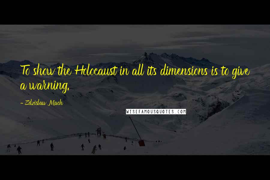 Zdzislaw Mach quotes: To show the Holocaust in all its dimensions is to give a warning.