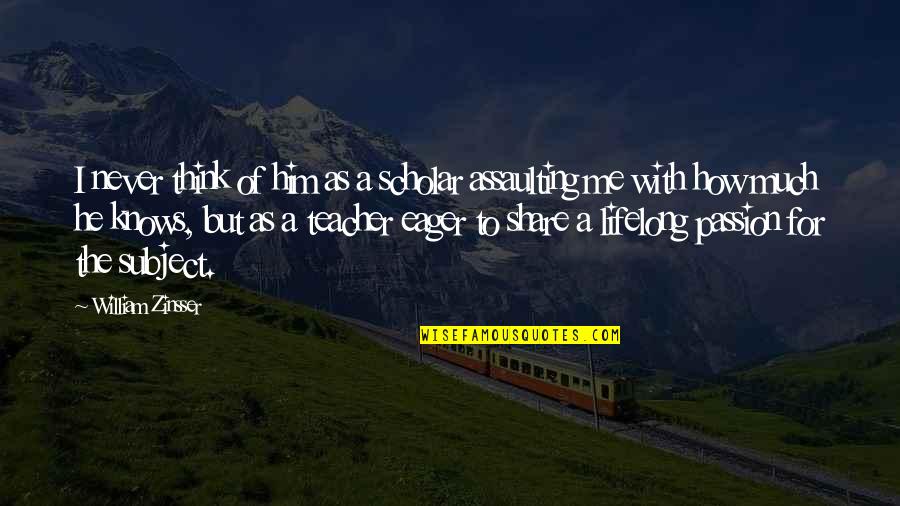 Zeal And Enthusiasm Quotes By William Zinsser: I never think of him as a scholar Zeal And Enthusiasm Quotes By William Zinsser: I never think of him as a scholar