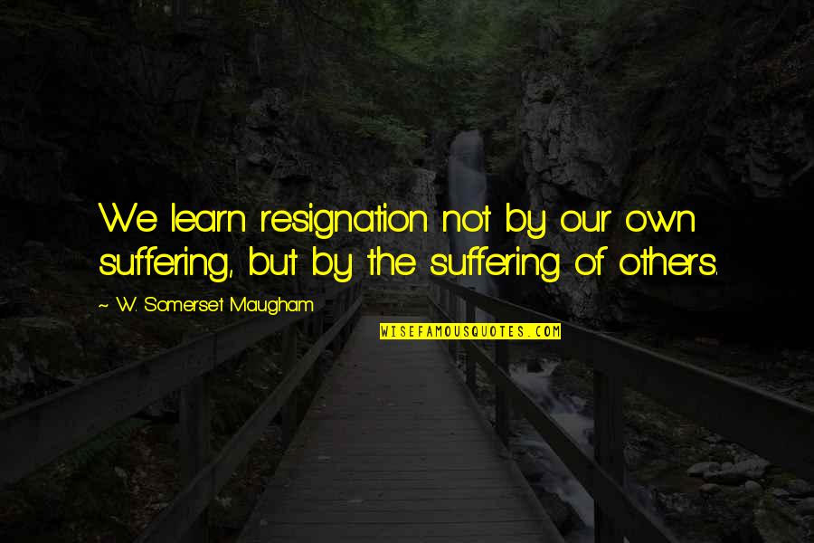 Zeal Bible Quotes By W. Somerset Maugham: We learn resignation not by our own suffering,