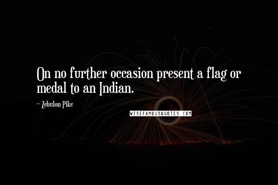 Zebulon Pike quotes: On no further occasion present a flag or medal to an Indian.
