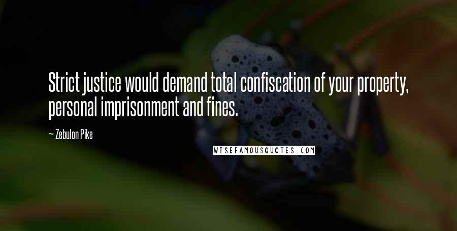 Zebulon Pike quotes: Strict justice would demand total confiscation of your property, personal imprisonment and fines.
