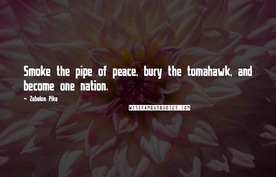 Zebulon Pike quotes: Smoke the pipe of peace, bury the tomahawk, and become one nation.