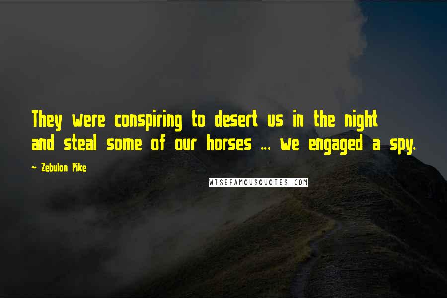 Zebulon Pike quotes: They were conspiring to desert us in the night and steal some of our horses ... we engaged a spy.