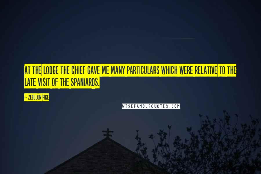 Zebulon Pike quotes: At the lodge the chief gave me many particulars which were relative to the late visit of the Spaniards.