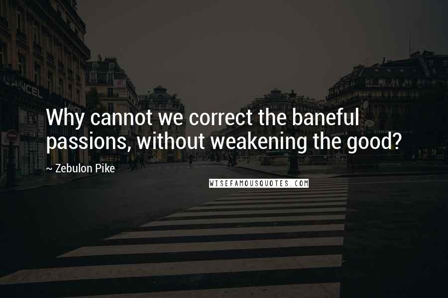 Zebulon Pike quotes: Why cannot we correct the baneful passions, without weakening the good?