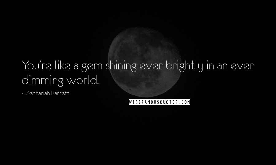 Zechariah Barrett quotes: You're like a gem shining ever brightly in an ever dimming world.