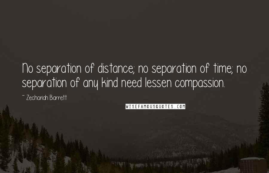 Zechariah Barrett quotes: No separation of distance; no separation of time; no separation of any kind need lessen compassion.