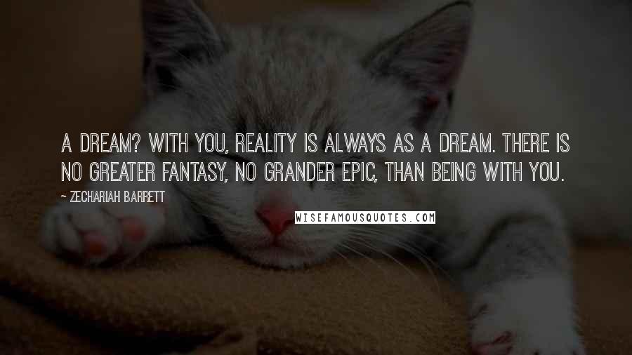 Zechariah Barrett quotes: A dream? With you, reality is always as a dream. There is no greater fantasy, no grander epic, than being with you.