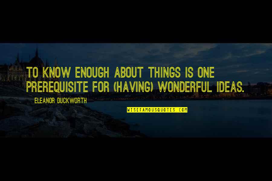 Zeckendorf Book Quotes By Eleanor Duckworth: To know enough about things is one prerequisite Zeckendorf Book Quotes By Eleanor Duckworth: To know enough about things is one prerequisite