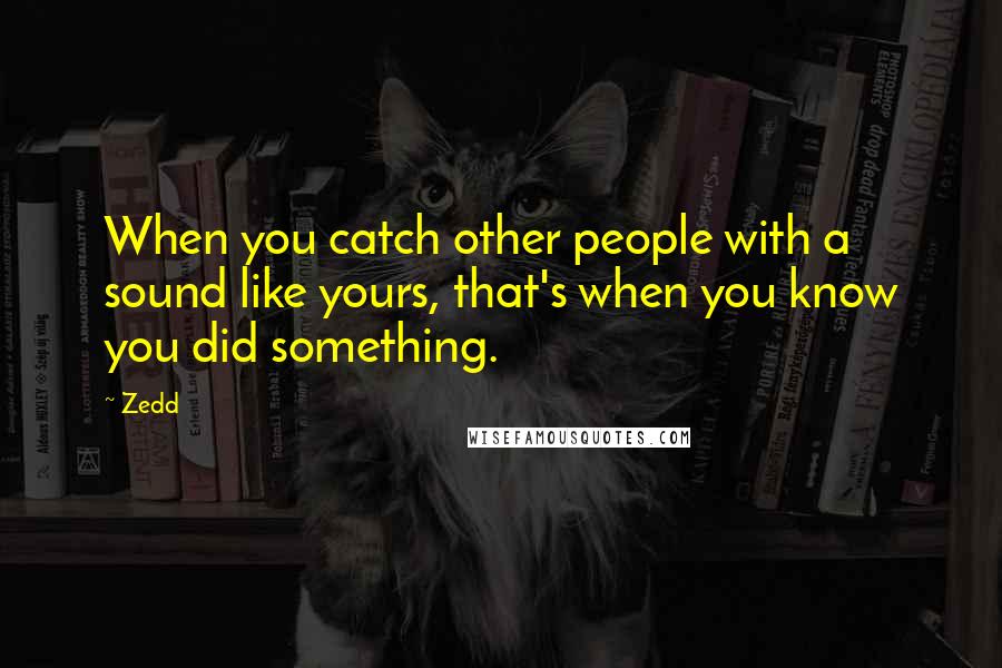 Zedd quotes: When you catch other people with a sound like yours, that's when you know you did something.