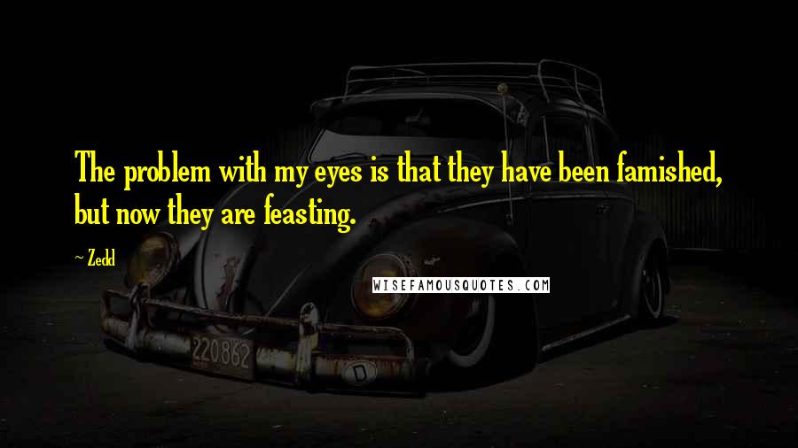 Zedd quotes: The problem with my eyes is that they have been famished, but now they are feasting.