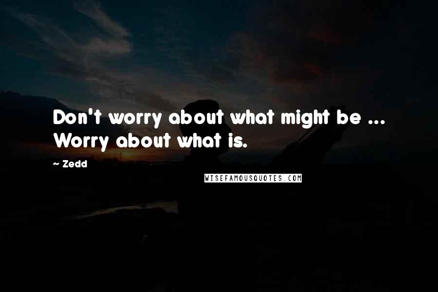 Zedd quotes: Don't worry about what might be ... Worry about what is.