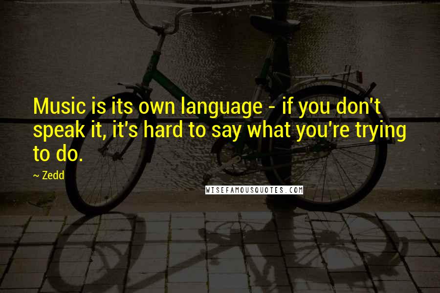 Zedd quotes: Music is its own language - if you don't speak it, it's hard to say what you're trying to do.