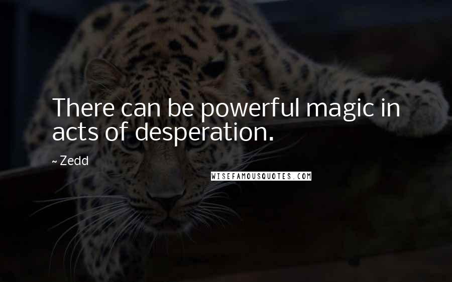 Zedd quotes: There can be powerful magic in acts of desperation.