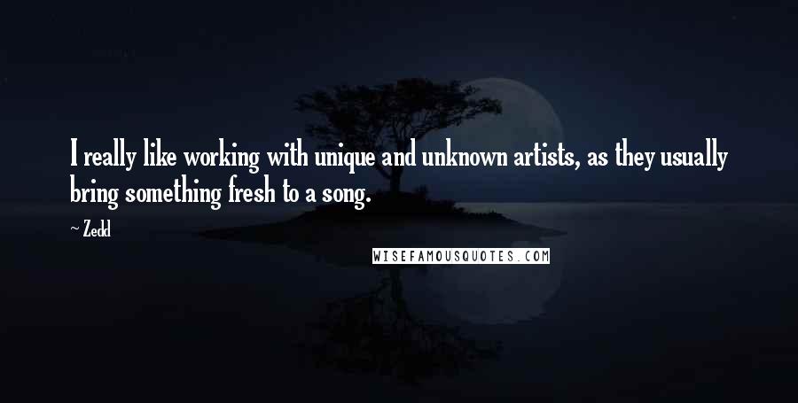 Zedd quotes: I really like working with unique and unknown artists, as they usually bring something fresh to a song.