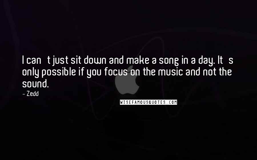 Zedd quotes: I can't just sit down and make a song in a day. It's only possible if you focus on the music and not the sound.