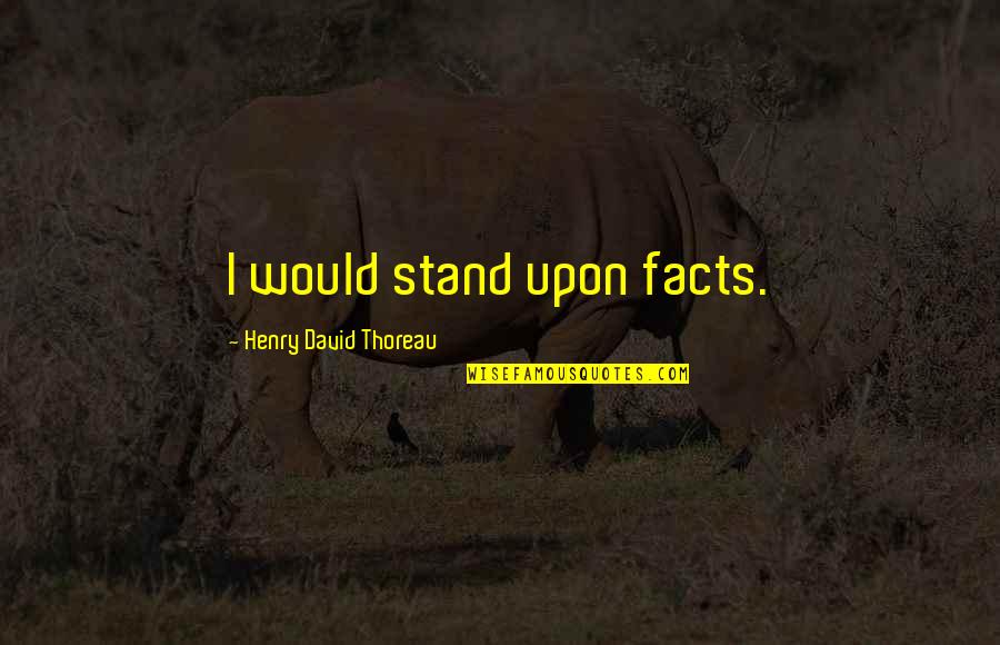 Zeena Frome Quotes By Henry David Thoreau: I would stand upon facts. Zeena Frome Quotes By Henry David Thoreau: I would stand upon facts.