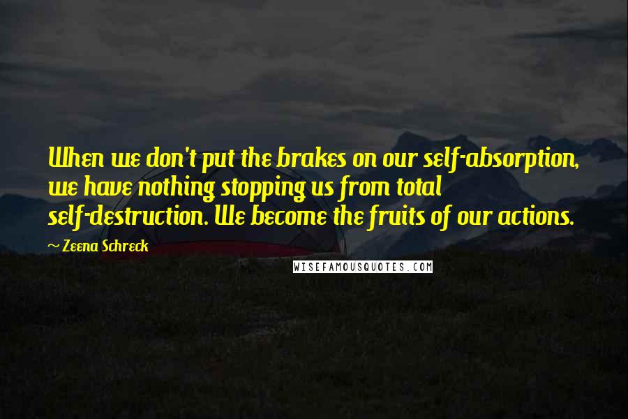 Zeena Schreck quotes: When we don't put the brakes on our self-absorption, we have nothing stopping us from total self-destruction. We become the fruits of our actions.