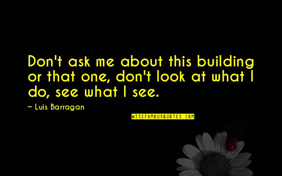 Zeesen Quotes By Luis Barragan: Don't ask me about this building or that Zeesen Quotes By Luis Barragan: Don't ask me about this building or that