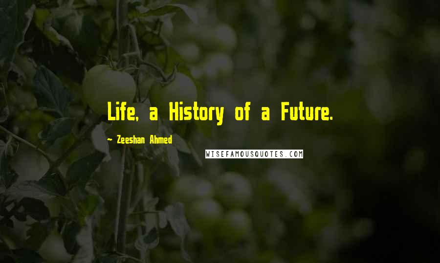 Zeeshan Ahmed quotes: Life, a History of a Future.