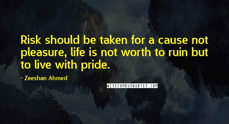 Zeeshan Ahmed quotes: Risk should be taken for a cause not pleasure, life is not worth to ruin but to live with pride.