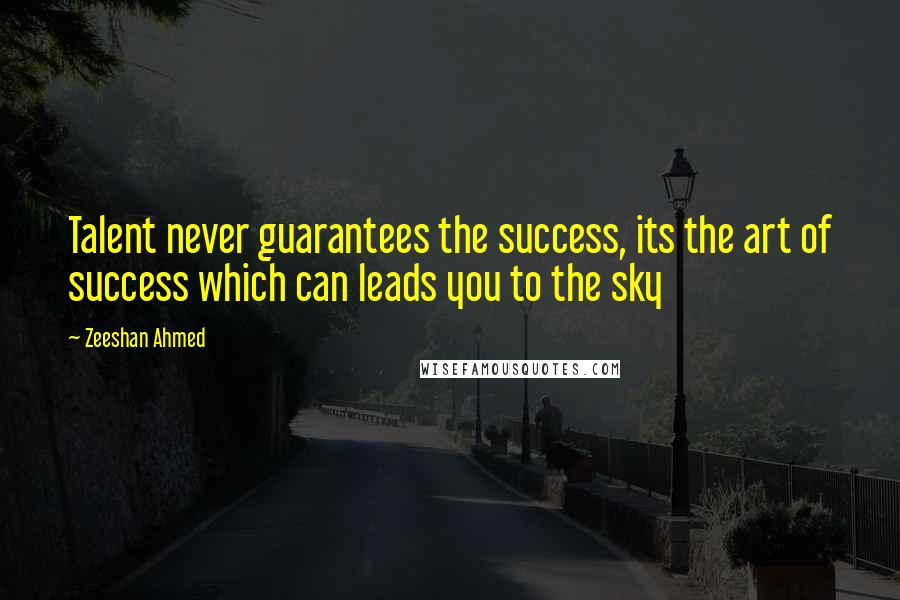 Zeeshan Ahmed quotes: Talent never guarantees the success, its the art of success which can leads you to the sky