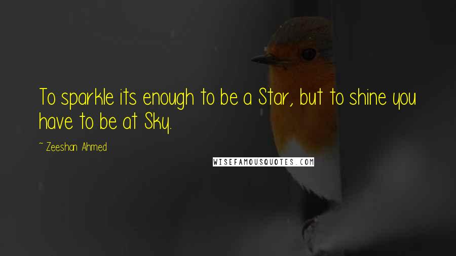 Zeeshan Ahmed quotes: To sparkle its enough to be a Star, but to shine you have to be at Sky.