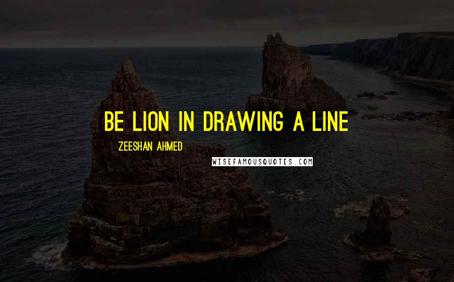 Zeeshan Ahmed quotes: Be Lion in drawing a Line