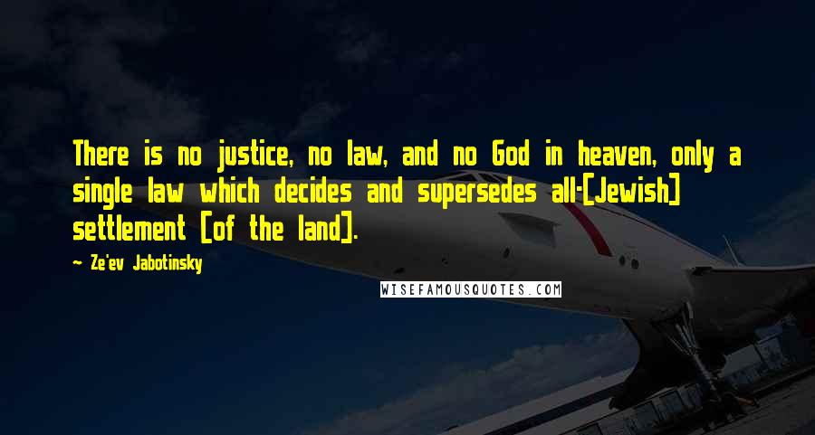 Ze'ev Jabotinsky quotes: There is no justice, no law, and no God in heaven, only a single law which decides and supersedes all-[Jewish] settlement [of the land].