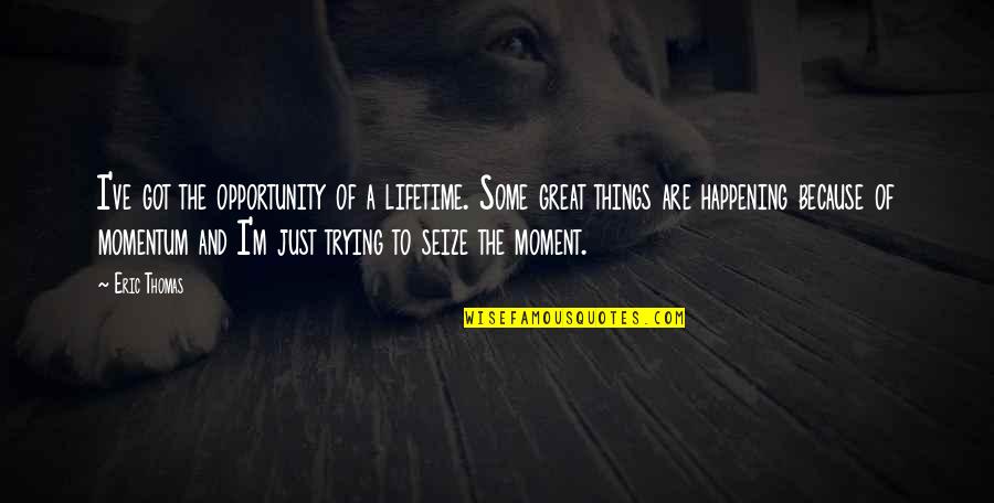 Zehendner Quotes By Eric Thomas: I've got the opportunity of a lifetime. Some Zehendner Quotes By Eric Thomas: I've got the opportunity of a lifetime. Some