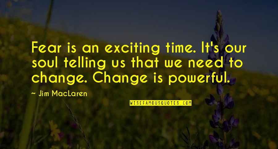 Zehner Maloy Quotes By Jim MacLaren: Fear is an exciting time. It's our soul Zehner Maloy Quotes By Jim MacLaren: Fear is an exciting time. It's our soul