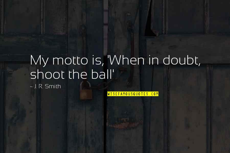 Zeitdauer Quotes By J. R. Smith: My motto is, 'When in doubt, shoot the Zeitdauer Quotes By J. R. Smith: My motto is, 'When in doubt, shoot the