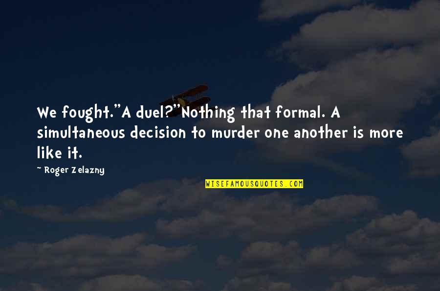 Zelazny Roger Quotes By Roger Zelazny: We fought.''A duel?''Nothing that formal. A simultaneous decision
