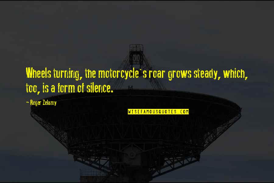 Zelazny Roger Quotes By Roger Zelazny: Wheels turning, the motorcycle's roar grows steady, which,