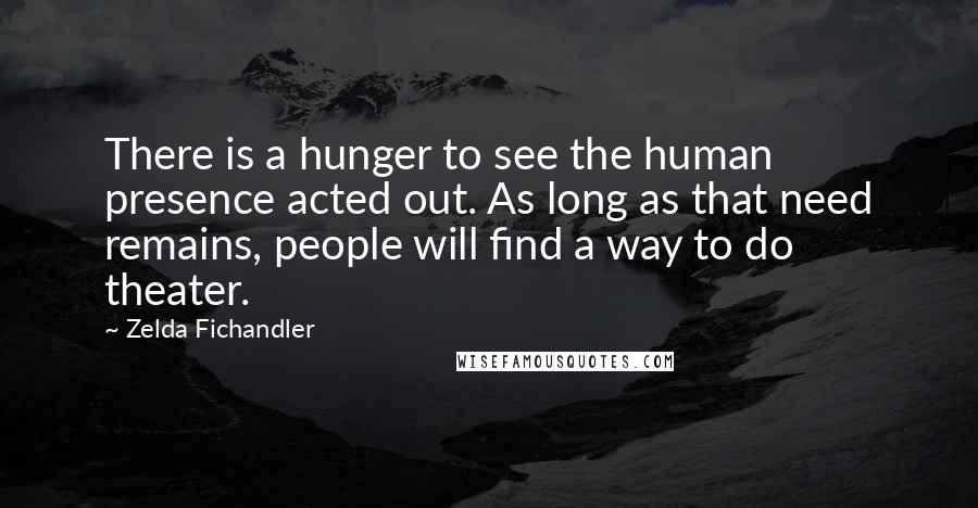 Zelda Fichandler quotes: There is a hunger to see the human presence acted out. As long as that need remains, people will find a way to do theater.