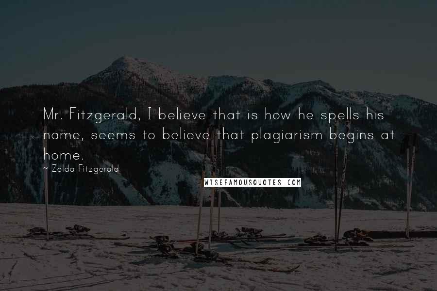 Zelda Fitzgerald quotes: Mr. Fitzgerald, I believe that is how he spells his name, seems to believe that plagiarism begins at home.