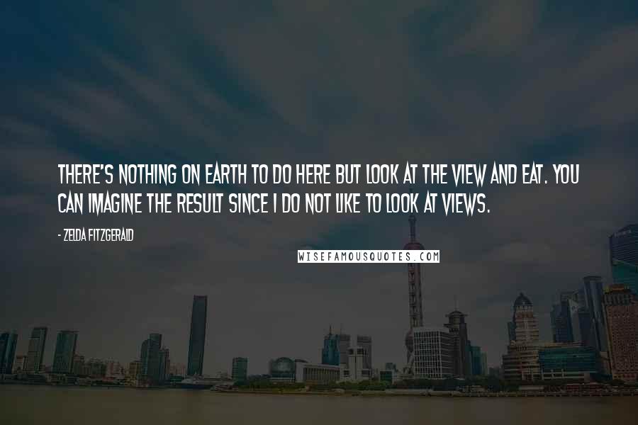 Zelda Fitzgerald quotes: There's nothing on earth to do here but look at the view and eat. You can imagine the result since I do not like to look at views.