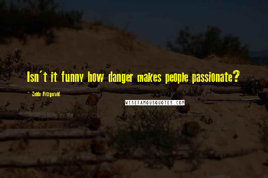 Zelda Fitzgerald quotes: Isn't it funny how danger makes people passionate? Zelda Fitzgerald quotes: Isn't it funny how danger makes people passionate?